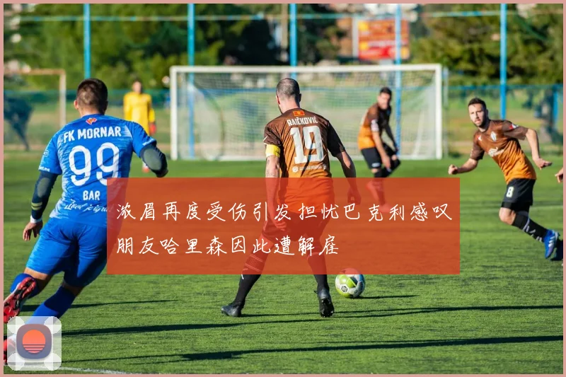 浓眉再度受伤引发担忧巴克利感叹朋友哈里森因此遭解雇