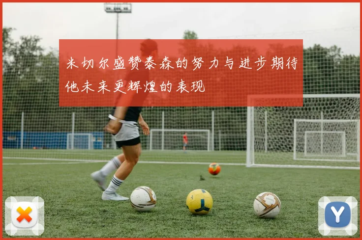 米切尔盛赞泰森的努力与进步期待他未来更辉煌的表现
