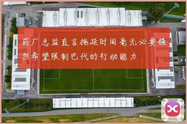 药厂总监直言拖延时间毫无必要强烈希望限制巴代的行动能力