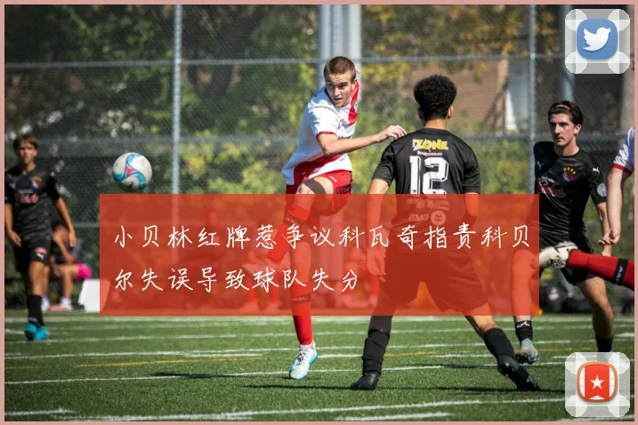 小贝林红牌惹争议科瓦奇指责科贝尔失误导致球队失分